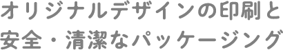 オリジナルデザインの印刷と安全・清潔なパッケージング
